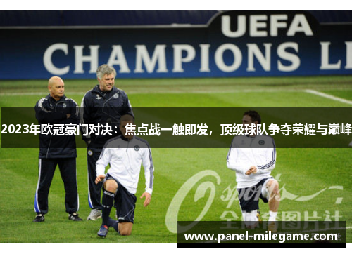 2023年欧冠豪门对决：焦点战一触即发，顶级球队争夺荣耀与巅峰