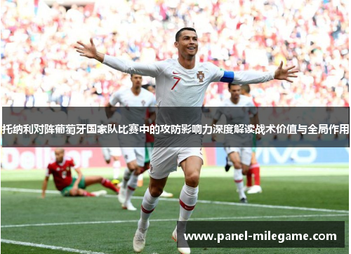 托纳利对阵葡萄牙国家队比赛中的攻防影响力深度解读战术价值与全局作用 托纳利对阵葡萄牙国家队比赛中的攻防影响力深度解读战术价值与全局作用