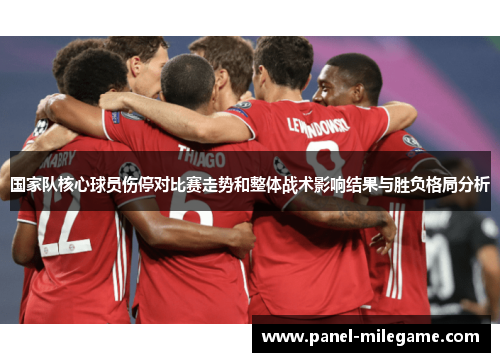 国家队核心球员伤停对比赛走势和整体战术影响结果与胜负格局分析 国家队核心球员伤停对比赛走势和整体战术影响结果与胜负格局分析