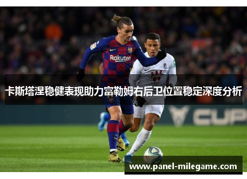 卡斯塔涅稳健表现助力富勒姆右后卫位置稳定深度分析 卡斯塔涅稳健表现助力富勒姆右后卫位置稳定深度分析