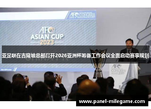 亚足联在吉隆坡总部召开2026亚洲杯筹备工作会议全面启动赛事规划
