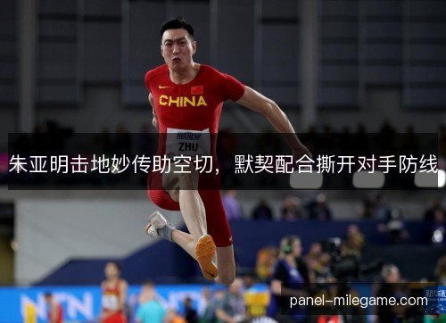 朱亚明击地妙传助空切，默契配合撕开对手防线